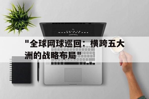 米兰体育APP下载-&quot;全球网球巡回：横跨五大洲的战略布局&quot;的简单介绍